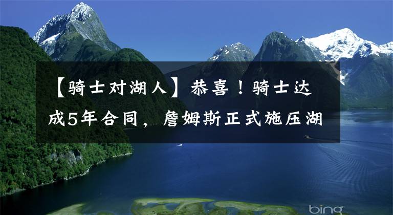 【骑士对湖人】恭喜！骑士达成5年合同，詹姆斯正式施压湖人，21+10巨星宣布降薪