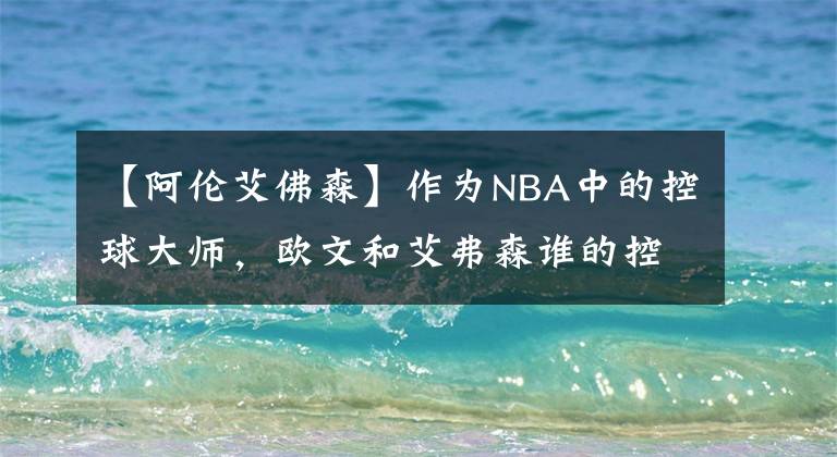 【阿伦艾佛森】作为NBA中的控球大师，欧文和艾弗森谁的控球过人更加厉害呢？