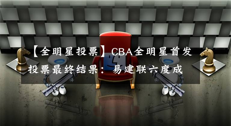 【全明星投票】CBA全明星首发投票最终结果：易建联六度成为票王，追平王治郅