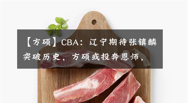 【方硕】CBA：辽宁期待张镇麟突破历史，方硕或投奔恩师，朱荣振未回山东