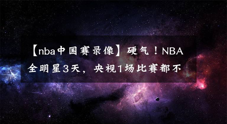 【nba中国赛录像】硬气！NBA全明星3天，央视1场比赛都不转，全部播女足女排录像