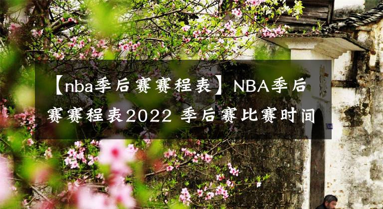 【nba季后赛赛程表】NBA季后赛赛程表2022 季后赛比赛时间介绍