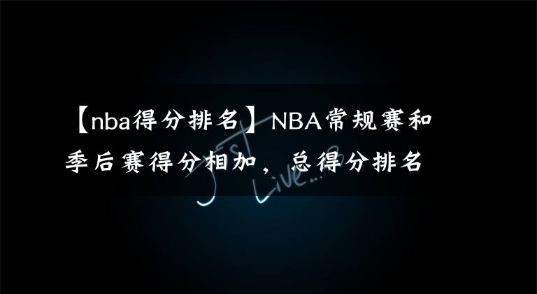 【nba得分排名】NBA常规赛和季后赛得分相加，总得分排名前20名的球员