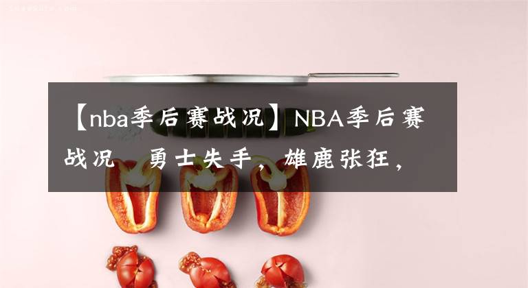 【nba季后赛战况】NBA季后赛战况║勇士失手，雄鹿张狂，老鹰折翼、鹈鹕黑8有望！