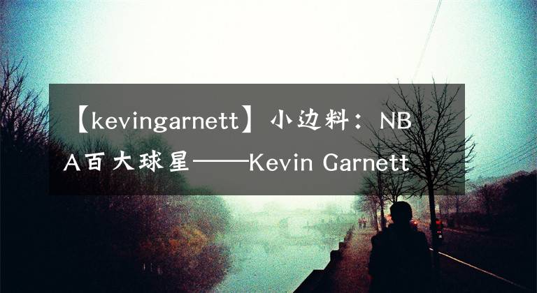 【kevingarnett】小边料：NBA百大球星——Kevin Garnett