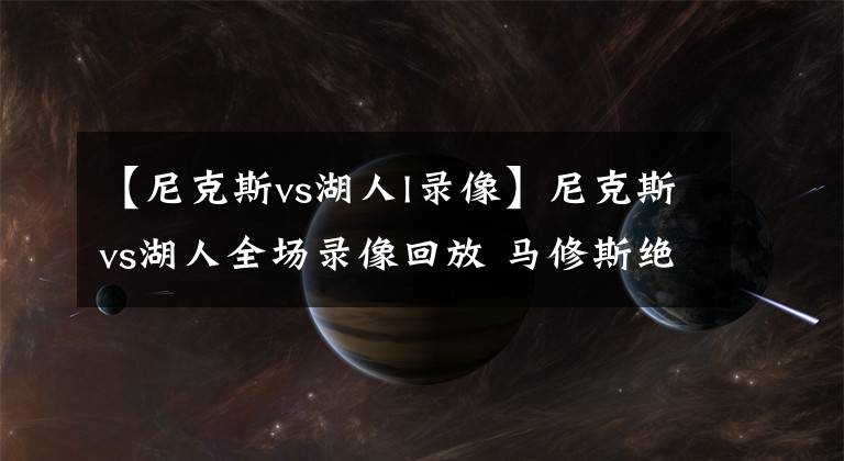 【尼克斯vs湖人l录像】尼克斯vs湖人全场录像回放 马修斯绝平补篮，塔克统治加时！