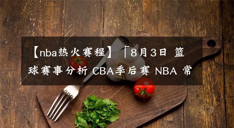 【nba热火赛程】「8月3日 篮球赛事分析 CBA季后赛 NBA 常规赛 复赛」