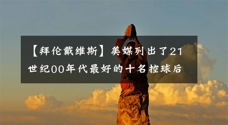 【拜伦戴维斯】美媒列出了21世纪00年代最好的十名控球后卫，谁被高估或低估了