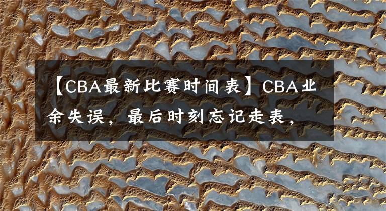 【CBA最新比赛时间表】CBA业余失误，最后时刻忘记走表，裁判认定比赛结束，新疆险胜2分