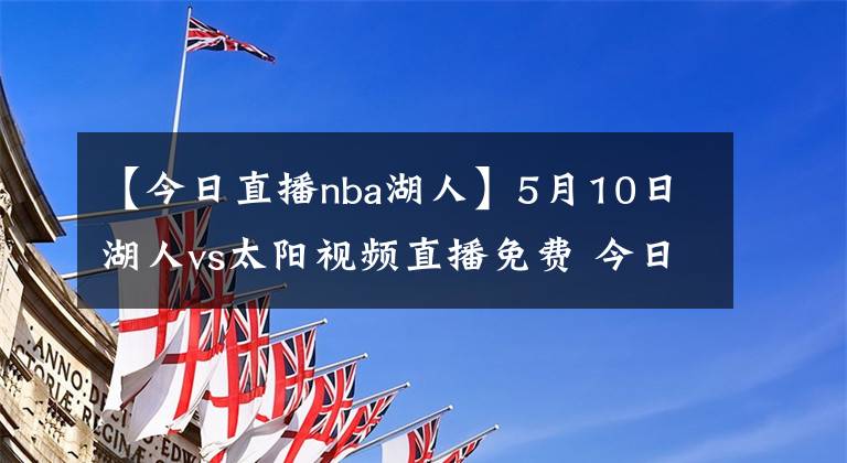 【今日直播nba湖人】5月10日湖人vs太阳视频直播免费 今日nba全场比赛回放录像湖人vs太阳