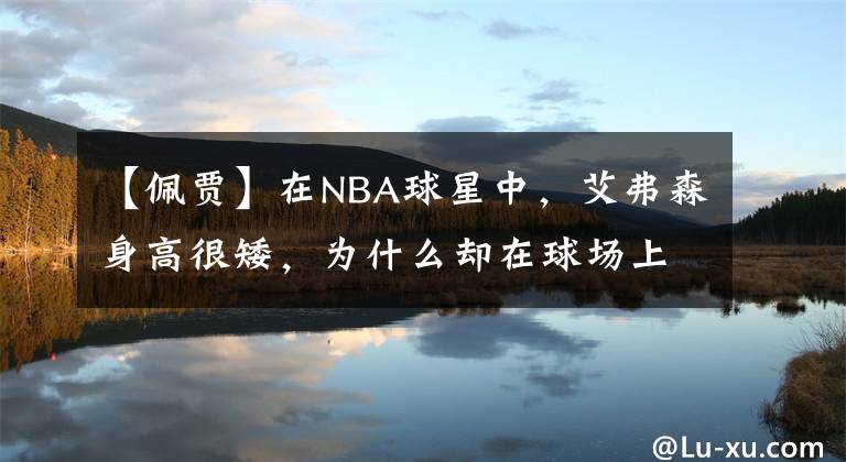 【佩贾】在NBA球星中，艾弗森身高很矮，为什么却在球场上如此厉害？