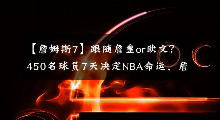 【詹姆斯7】跟随詹皇or欧文？450名球员7天决定NBA命运，詹姆斯面临重大抉择