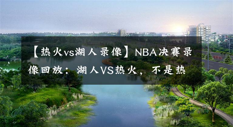 【热火vs湖人录像】NBA决赛录像回放：湖人VS热火，不是热火不顽强，奈何湖人有高达