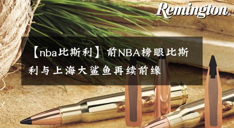 【nba比斯利】前NBA榜眼比斯利与上海大鲨鱼再续前缘