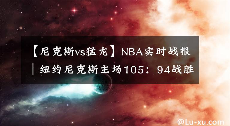 【尼克斯vs猛龙】NBA实时战报｜纽约尼克斯主场105：94战胜多伦多猛龙