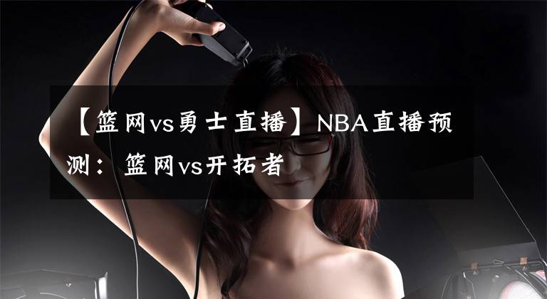 【篮网vs勇士直播】NBA直播预测：篮网vs开拓者