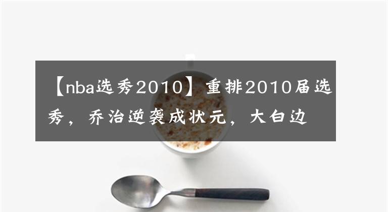 【nba选秀2010】重排2010届选秀，乔治逆袭成状元，大白边最励志，考神太可惜