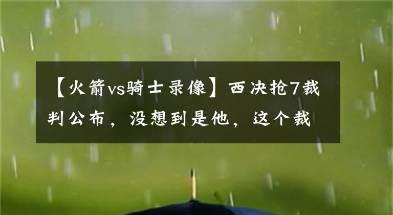 【火箭vs骑士录像】西决抢7裁判公布，没想到是他，这个裁判对火箭真的是更不利！