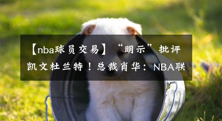 【nba球员交易】“明示”批评凯文杜兰特！总裁肖华：NBA联盟讨厌球员申请交易？