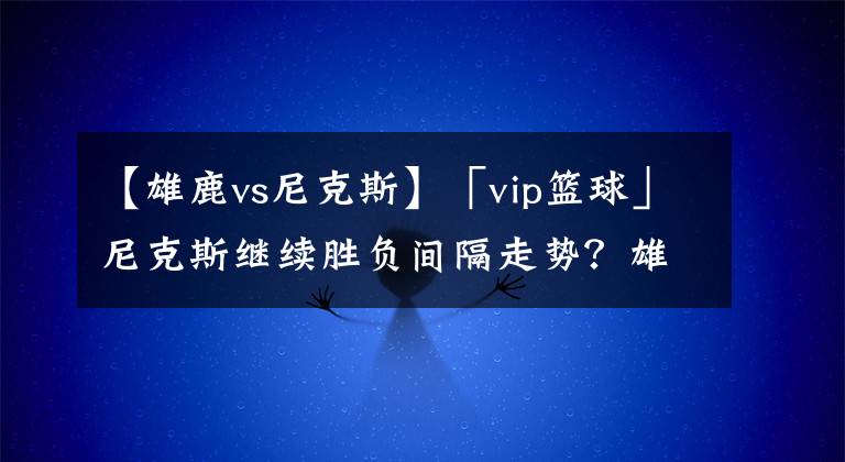 【雄鹿vs尼克斯】「vip篮球」尼克斯继续胜负间隔走势？雄鹿9连胜？