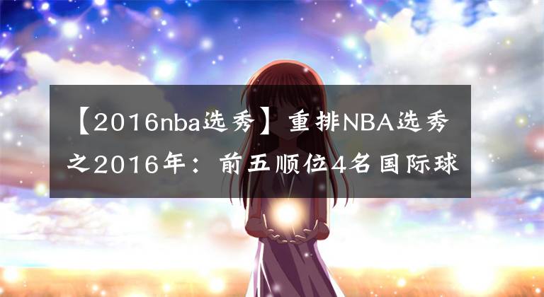 【2016nba选秀】重排NBA选秀之2016年：前五顺位4名国际球员，一人实现三连冠