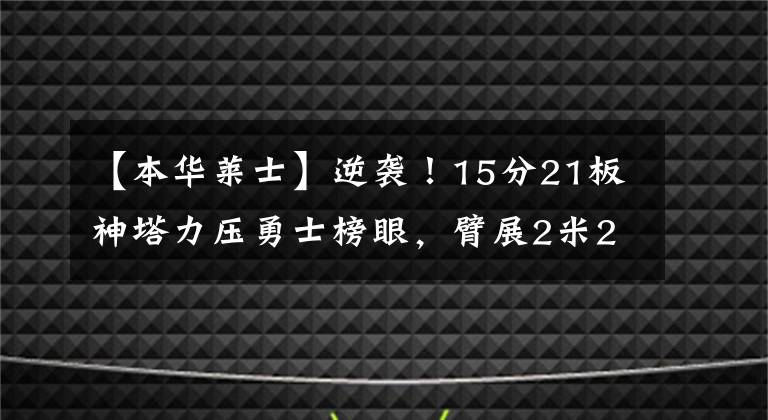 【本华莱士】逆袭！15分21板神塔力压勇士榜眼，臂展2米25，或成下个本华莱士