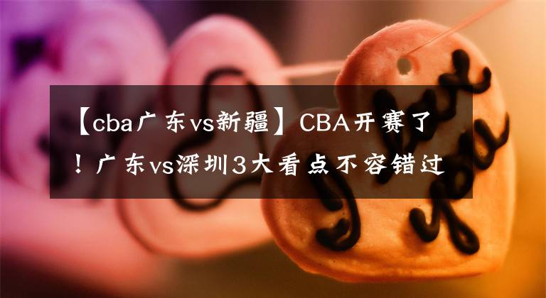 【cba广东vs新疆】CBA开赛了！广东vs深圳3大看点不容错过，疆浙焦点大战CCTV5直播