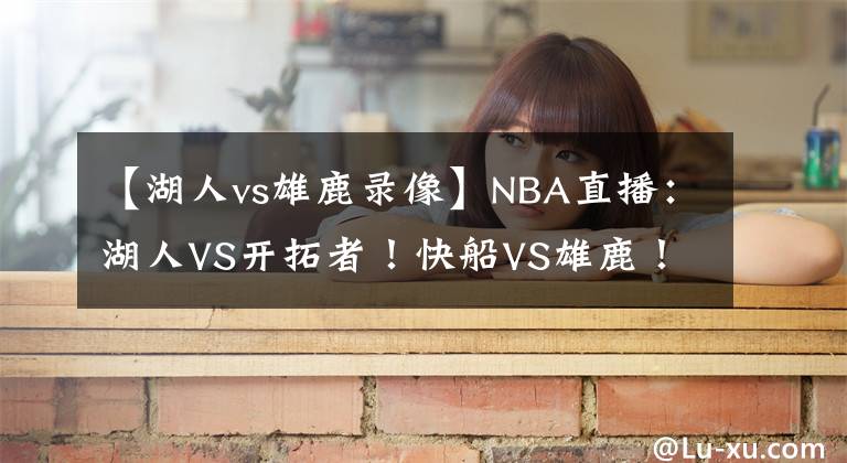 【湖人vs雄鹿录像】NBA直播：湖人VS开拓者！快船VS雄鹿！掘金VS绿军！火星撞地球！