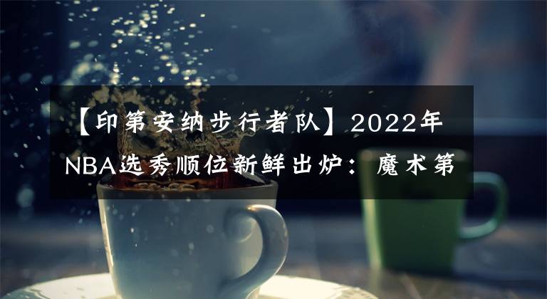 【印第安纳步行者队】2022年NBA选秀顺位新鲜出炉：魔术第一，雷霆第二，火箭队跌至第三