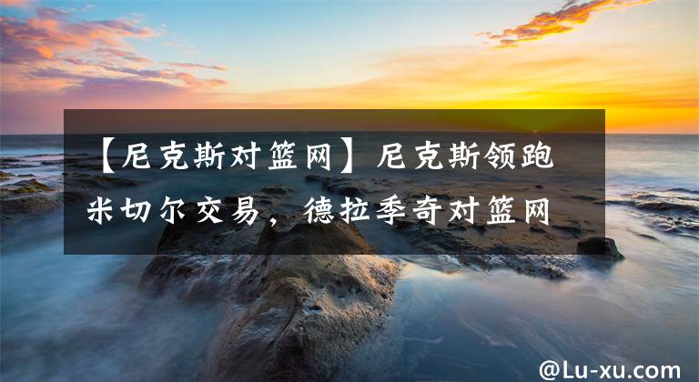 【尼克斯对篮网】尼克斯领跑米切尔交易，德拉季奇对篮网表示失望，克莱打脸专家