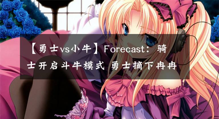 【勇士vs小牛】Forecast：骑士开启斗牛模式 勇士摘下冉冉新星