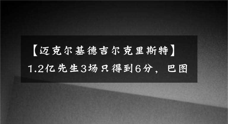 【迈克尔基德吉尔克里斯特】1.2亿先生3场只得到6分，巴图姆成高薪低能代表！蹩脚老板乔丹？