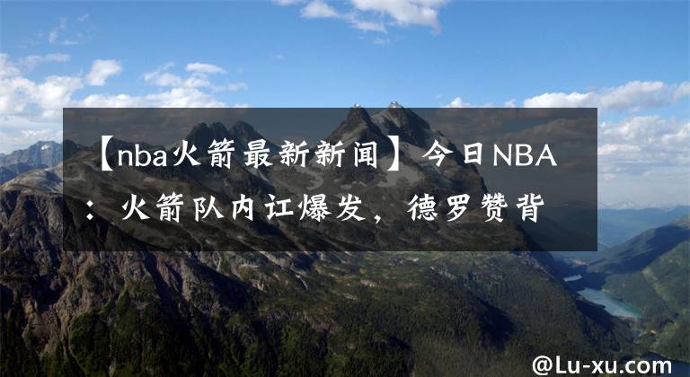 【nba火箭最新新闻】今日NBA：火箭队内讧爆发，德罗赞背靠背绝杀，库里连续158场三分