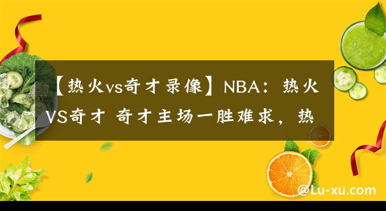 【热火vs奇才录像】NBA：热火VS奇才 奇才主场一胜难求，热火或轻松取胜