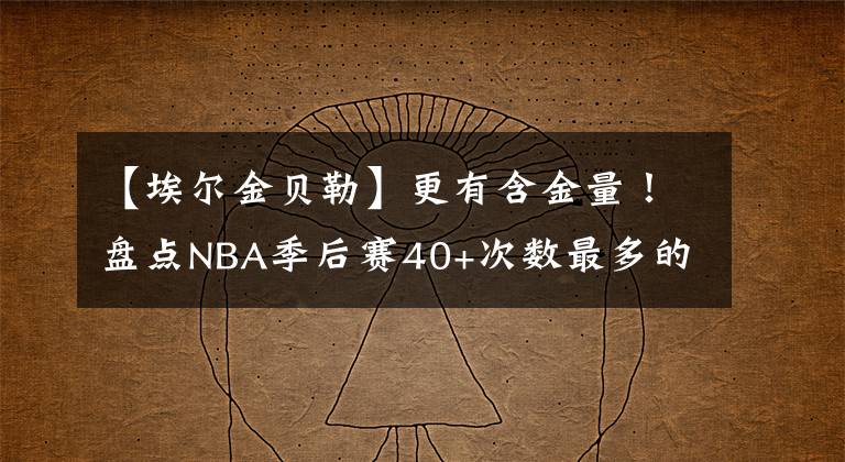 【埃尔金贝勒】更有含金量！盘点NBA季后赛40+次数最多的球星：科比仅排第五名！