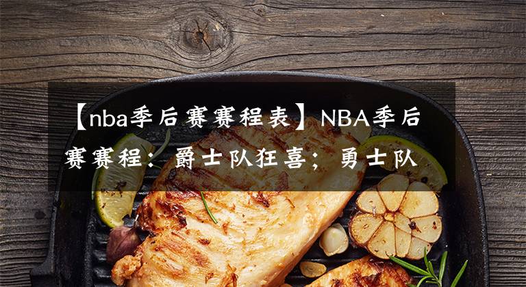 【nba季后赛赛程表】NBA季后赛赛程：爵士队狂喜；勇士队五五开；猛龙队有一搏之力？