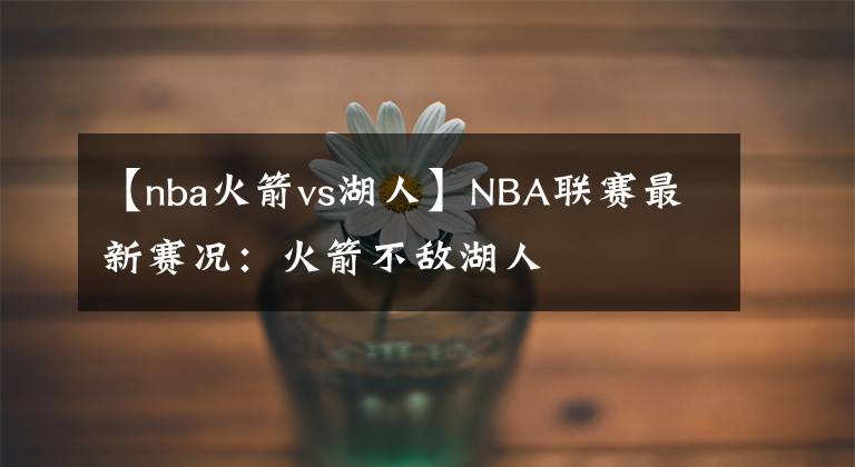 【nba火箭vs湖人】NBA联赛最新赛况：火箭不敌湖人