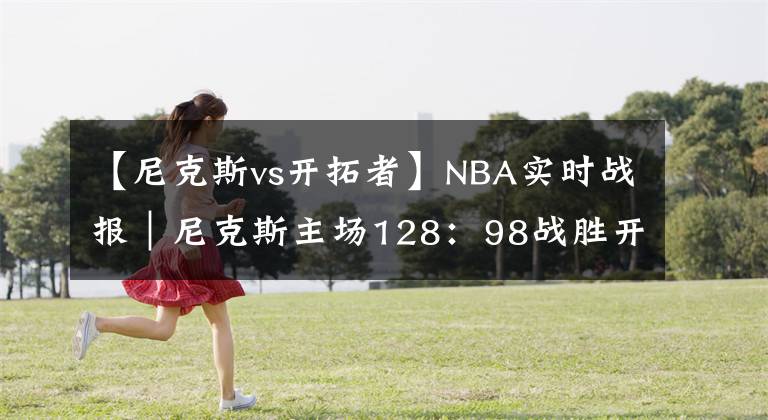 【尼克斯vs开拓者】NBA实时战报｜尼克斯主场128：98战胜开拓者