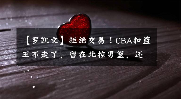 【罗凯文】拒绝交易！CBA扣篮王不走了，留在北控男篮，还能证明自己吗？