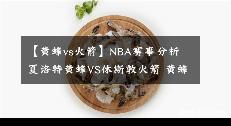 【黄蜂vs火箭】NBA赛事分析 夏洛特黄蜂VS休斯敦火箭 黄蜂连胜可期？