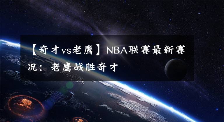 【奇才vs老鹰】NBA联赛最新赛况：老鹰战胜奇才