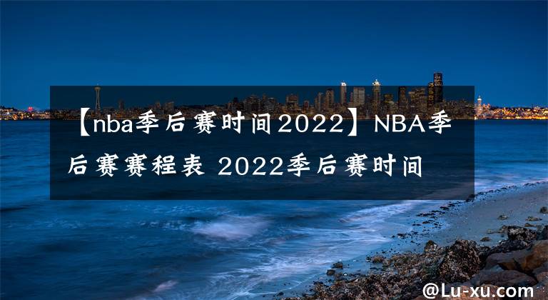 【nba季后赛时间2022】NBA季后赛赛程表 2022季后赛时间