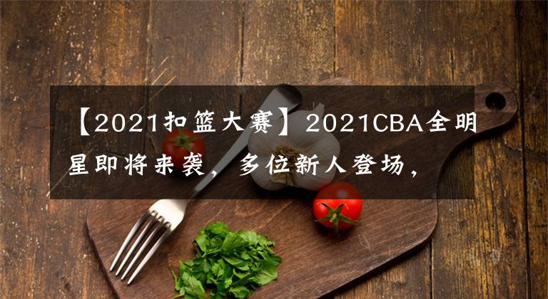 【2021扣篮大赛】2021CBA全明星即将来袭，多位新人登场，扣篮大赛竞争激烈