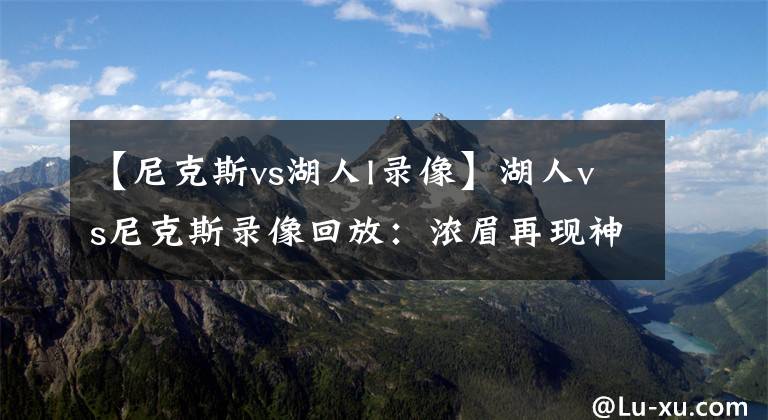 【尼克斯vs湖人l录像】湖人vs尼克斯录像回放：浓眉再现神力,马哥可刚可柔,庄神制霸篮板