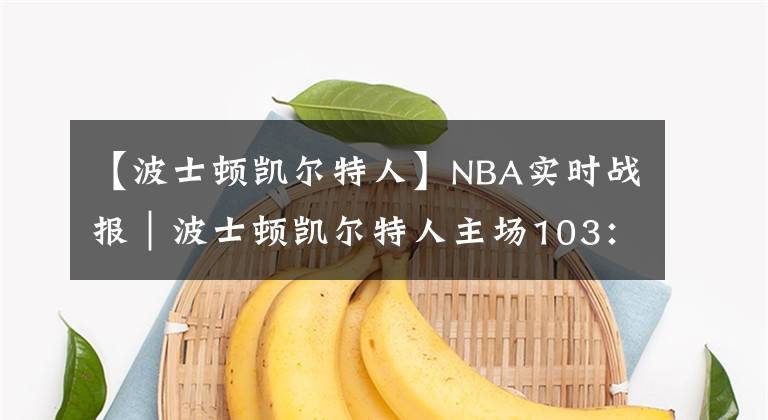 【波士顿凯尔特人】NBA实时战报｜波士顿凯尔特人主场103：92战胜金州勇士