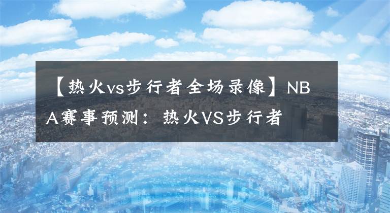 【热火vs步行者全场录像】NBA赛事预测：热火VS步行者