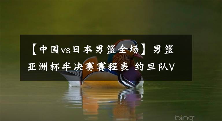 【中国vs日本男篮全场】男篮亚洲杯半决赛赛程表 约旦队VS黎巴嫩队，澳大利亚队VS新西兰队