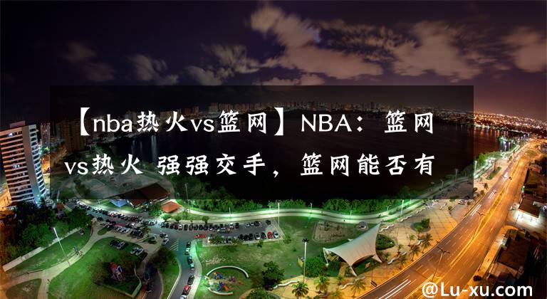 【nba热火vs篮网】NBA：篮网vs热火 强强交手，篮网能否有所表现？