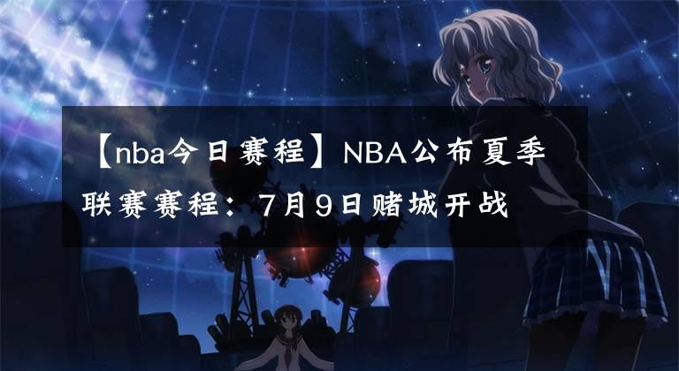 【nba今日赛程】NBA公布夏季联赛赛程：7月9日赌城开战