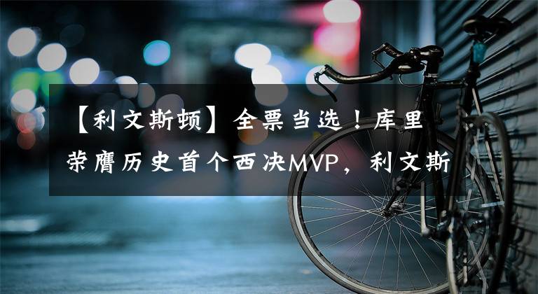 【利文斯顿】全票当选！库里荣膺历史首个西决MVP，利文斯顿为老东家颁奖